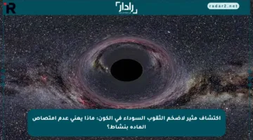 اكتشاف مثير لأضخم الثقوب السوداء في الكون: ماذا يعني عدم امتصاص المادة بنشاط؟
